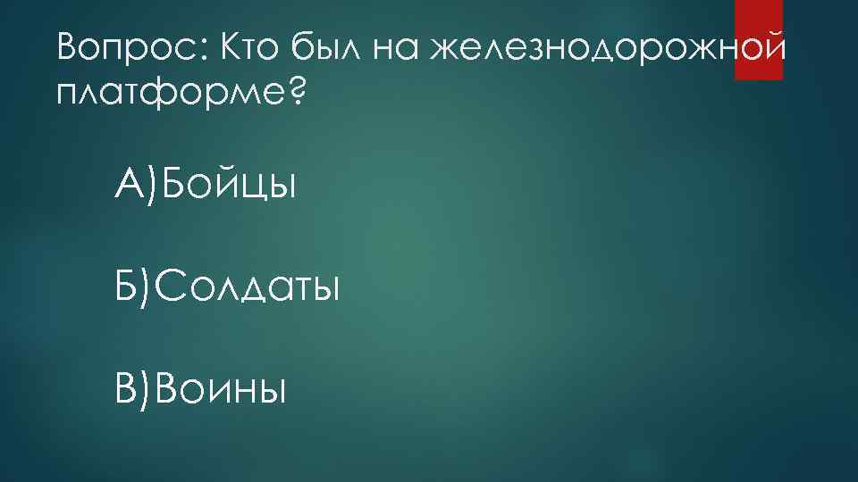 Вопрос: Кто был на железнодорожной платформе? A)Бойцы Б)Солдаты B)Воины 