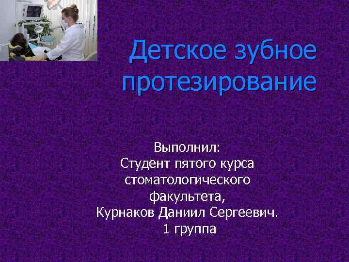 Детское зубное протезирование Выполнил: Студент пятого курса стоматологического факультета, Курнаков Даниил Сергеевич. 1 группа