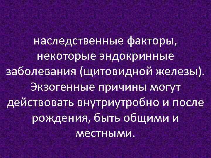 наследственные факторы, некоторые эндокринные заболевания (щитовидной железы). Экзогенные причины могут действовать внутриутробно и после