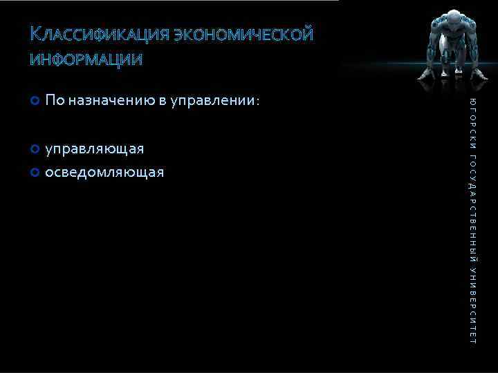 КЛАССИФИКАЦИЯ ЭКОНОМИЧЕСКОЙ ИНФОРМАЦИИ По назначению в управлении: управляющая осведомляющая ЮГОРСКИ ГОСУДАРСТВЕННЫЙ УНИВЕРСИТЕТ 