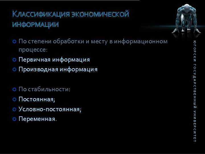 КЛАССИФИКАЦИЯ ЭКОНОМИЧЕСКОЙ ИНФОРМАЦИИ По стабильности: Постоянная; Условно-постоянная; Переменная. ЮГОРСКИ ГОСУДАРСТВЕННЫЙ УНИВЕРСИТЕТ По степени обработки