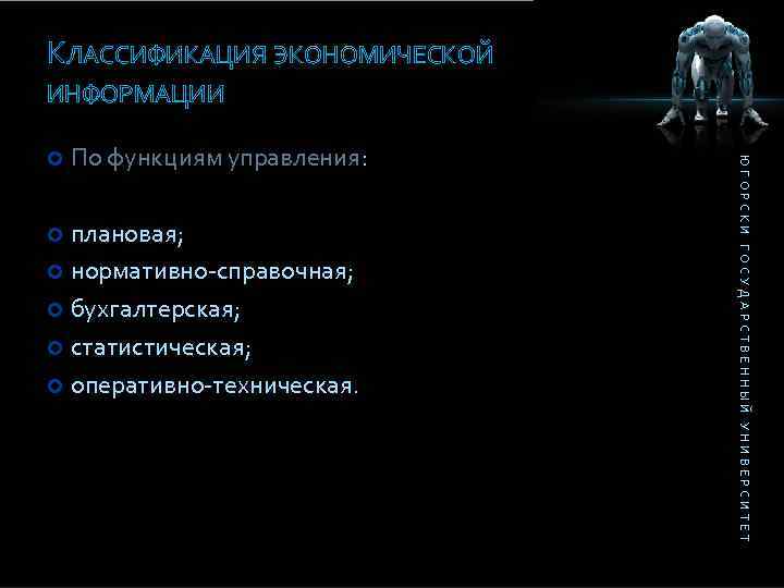 КЛАССИФИКАЦИЯ ЭКОНОМИЧЕСКОЙ ИНФОРМАЦИИ По функциям управления: плановая; нормативно-справочная; бухгалтерская; статистическая; оперативно-техническая. ЮГОРСКИ ГОСУДАРСТВЕННЫЙ УНИВЕРСИТЕТ