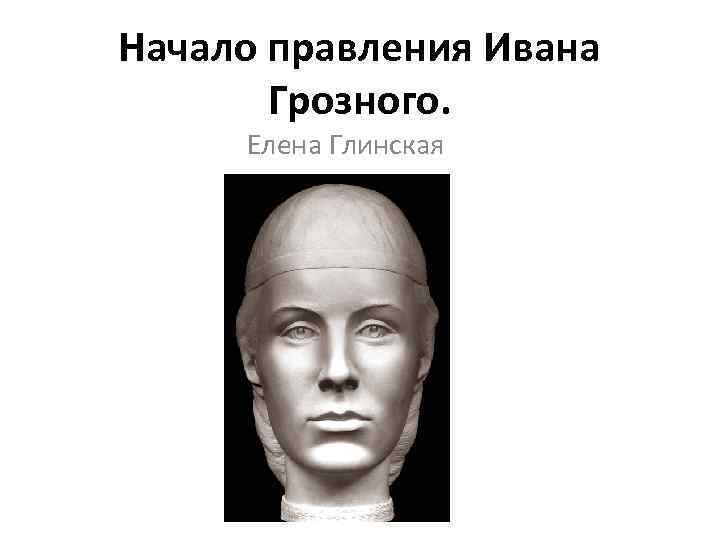 Начало правления Ивана Грозного. Елена Глинская 