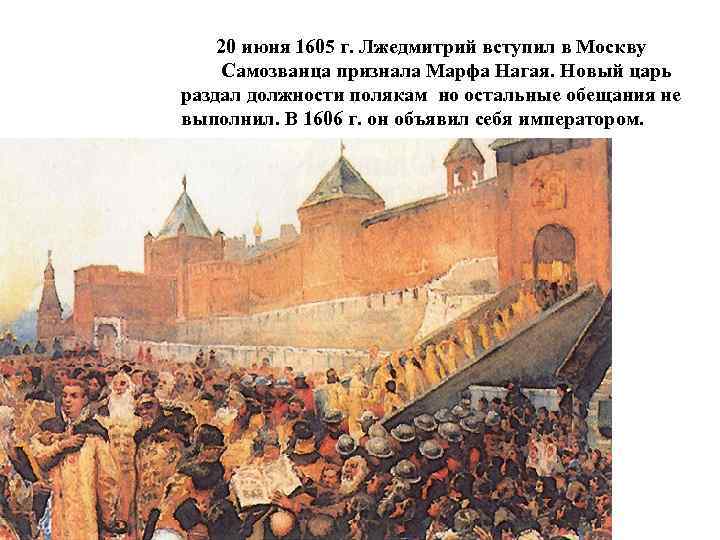  20 июня 1605 г. Лжедмитрий вступил в Москву Самозванца признала Марфа Нагая. Новый