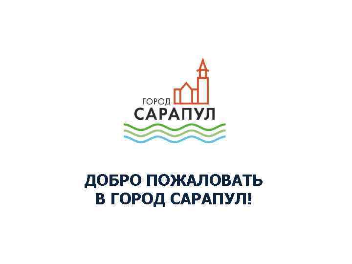 ДОБРО ПОЖАЛОВАТЬ В ГОРОД САРАПУЛ! 