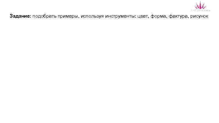 Задание: подобрать примеры, используя инструменты: цвет, форма, фактура, рисунок 