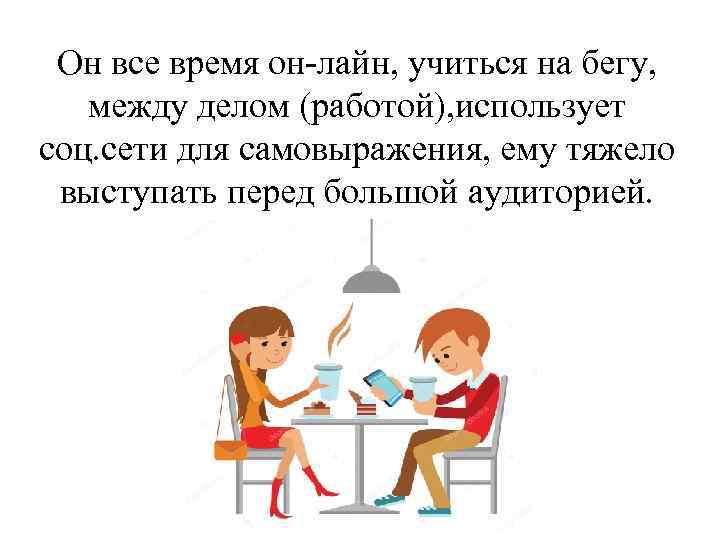 Он все время он лайн, учиться на бегу, между делом (работой), использует соц. сети