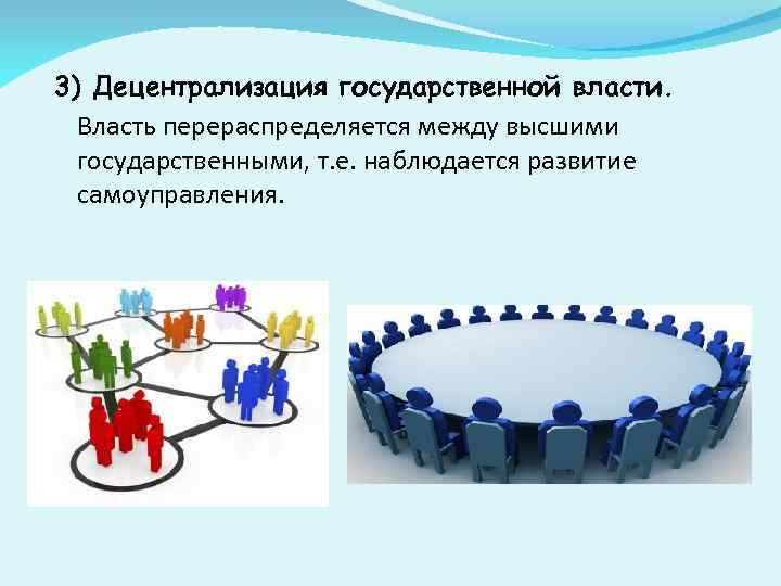 3) Децентрализация государственной власти. Власть перераспределяется между высшими государственными, т. е. наблюдается развитие самоуправления.