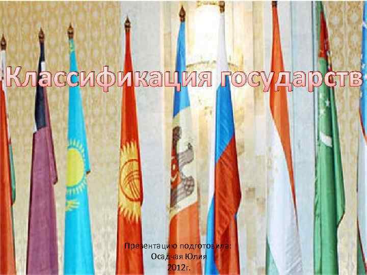 Классификация государств Презентацию подготовила: Осадчая Юлия 2012 г. 