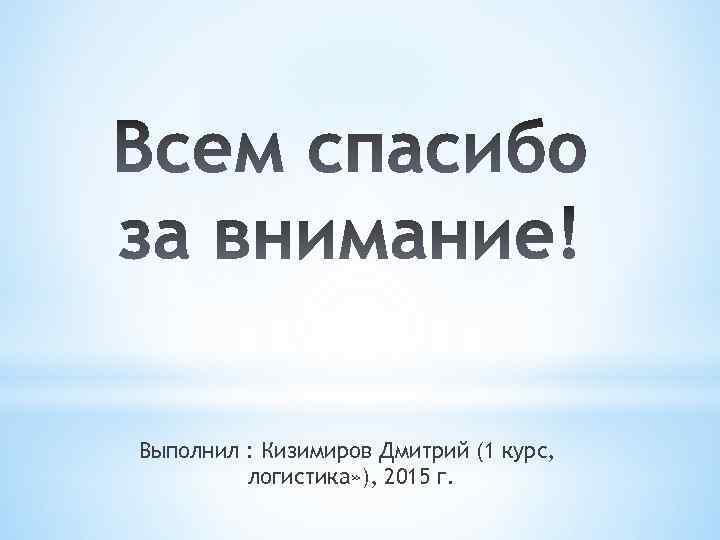 Выполнил : Кизимиров Дмитрий (1 курс, логистика» ), 2015 г. 
