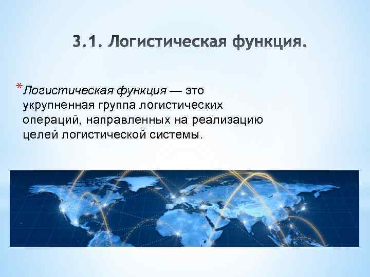*Логистическая функция — это укрупненная группа логистических операций, направленных на реализацию целей логистической системы.