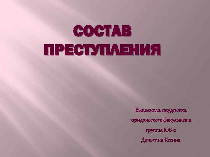 СОСТАВ ПРЕСТУПЛЕНИЯ Выполнила студентка юридического факультета группы ЮБ-2 Деньгина Ксения 