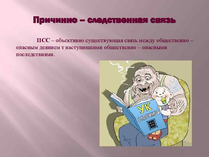 Причинно – следственная связь ПСС – объективно существующая связь между общественно – опасным деянием
