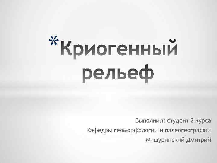 * Выполнил: студент 2 курса Кафедры геоморфологии и палеогеографии Мишуринский Дмитрий 