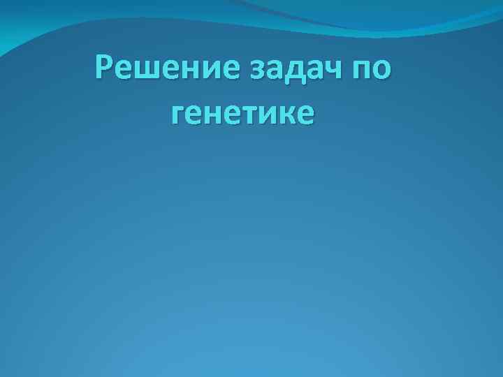 Решение задач по генетике 