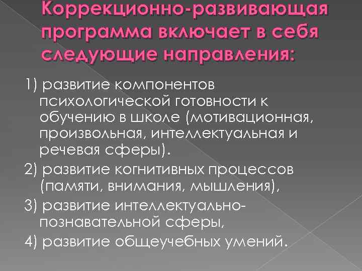 Коррекционно-развивающая программа включает в себя следующие направления: 1) развитие компонентов психологической готовности к обучению