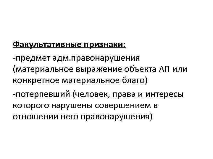 Факультативные признаки: -предмет адм. правонарушения (материальное выражение объекта АП или конкретное материальное благо) -потерпевший