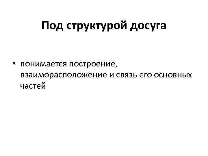 Под структурой досуга • понимается построение, взаиморасположение и связь его основных частей 