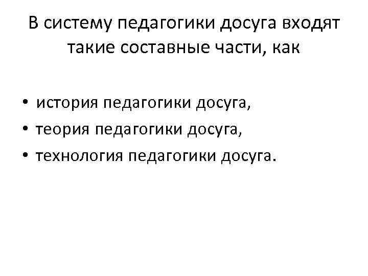 В систему педагогики досуга входят такие составные части, как • история педагогики досуга, •
