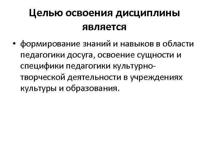 Целью освоения дисциплины является • формирование знаний и навыков в области педагогики досуга, освоение