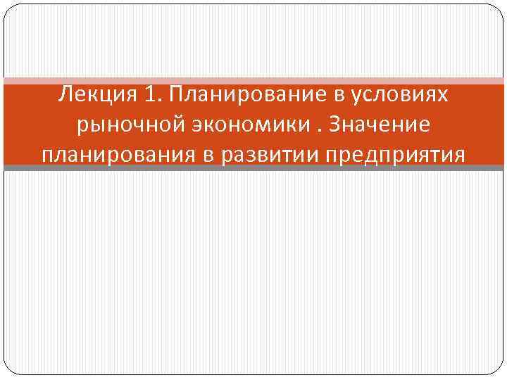 Лекция 1. Планирование в условиях рыночной экономики. Значение планирования в развитии предприятия 