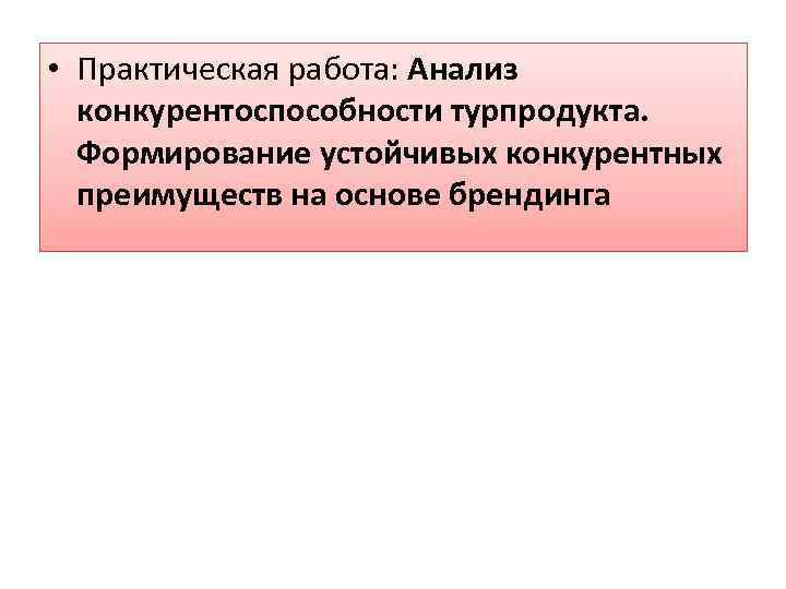  • Практическая работа: Анализ конкурентоспособности турпродукта. Формирование устойчивых конкурентных преимуществ на основе брендинга