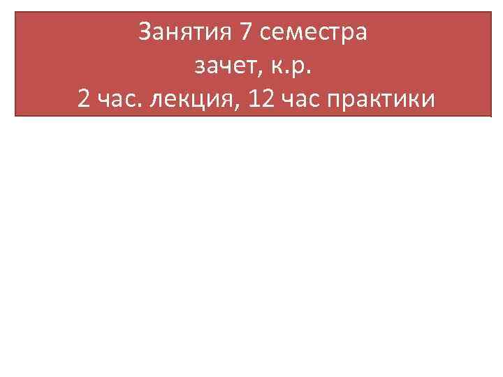 Занятия 7 семестра зачет, к. р. 2 час. лекция, 12 час практики 
