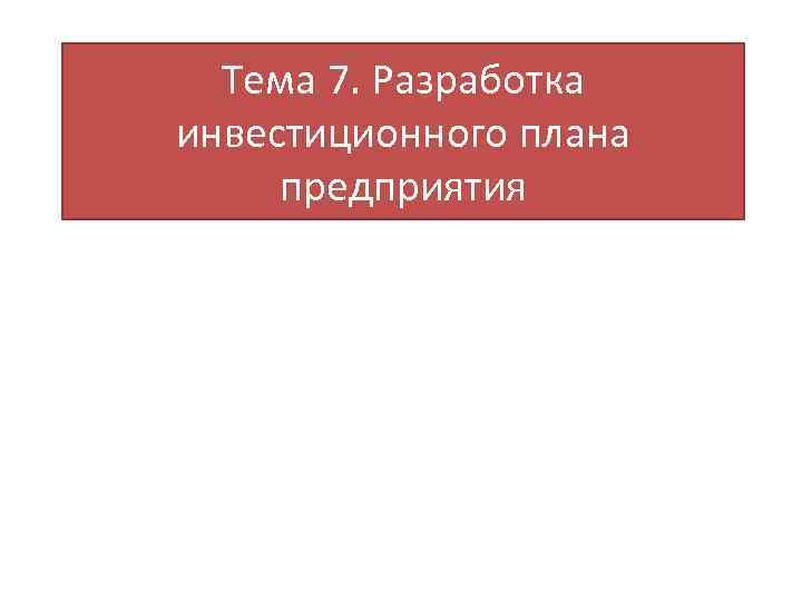 Тема 7. Разработка инвестиционного плана предприятия 