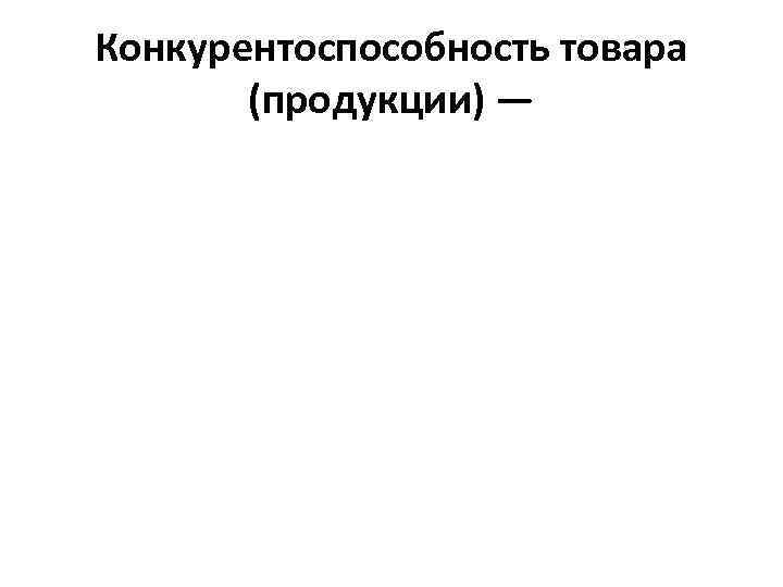 Конкурентоспособность товара (продукции) — 