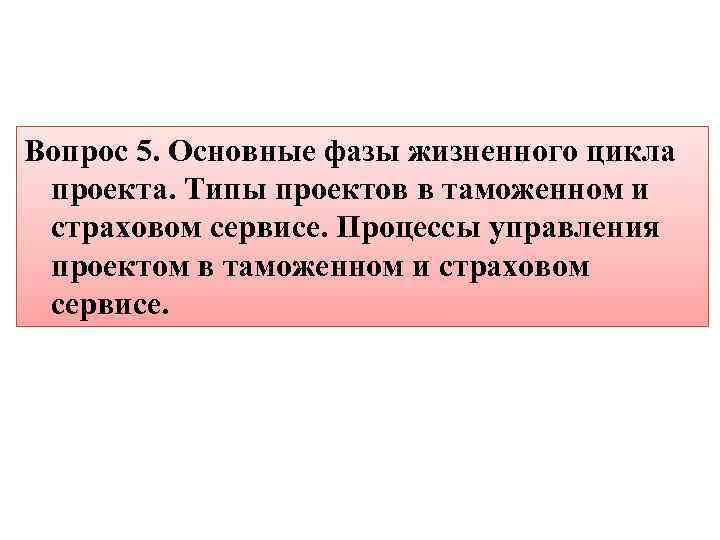 Вопрос 5. Основные фазы жизненного цикла проекта. Типы проектов в таможенном и страховом сервисе.