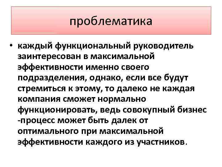 проблематика • каждый функциональный руководитель заинтересован в максимальной эффективности именно своего подразделения, однако, если