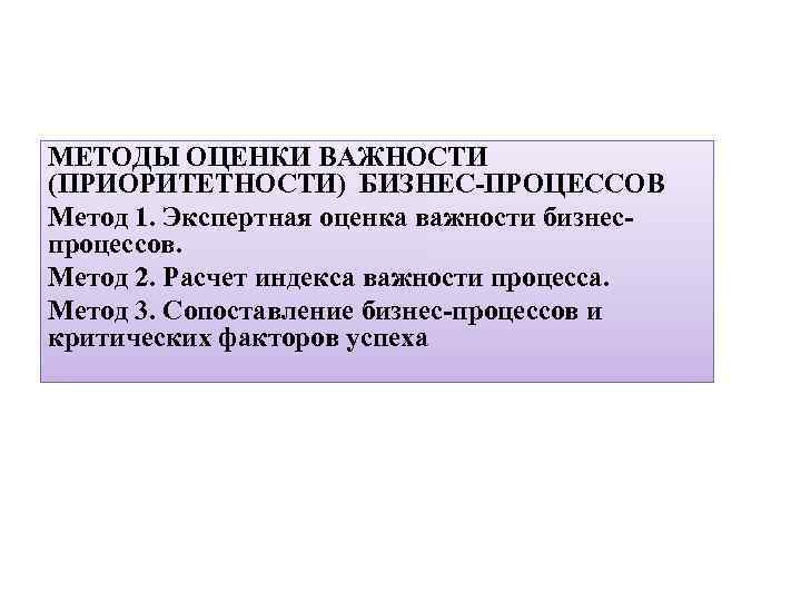 МЕТОДЫ ОЦЕНКИ ВАЖНОСТИ (ПРИОРИТЕТНОСТИ) БИЗНЕС-ПРОЦЕССОВ Метод 1. Экспертная оценка важности бизнеспроцессов. Метод 2. Расчет