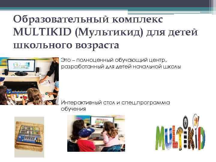 Образовательный комплекс MULTIKID (Мультикид) для детей школьного возраста Это – полноценный обучающий центр, разработанный