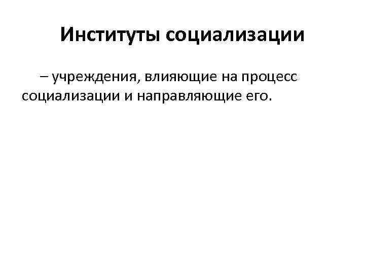 Институты социализации – учреждения, влияющие на процесс социализации и направляющие его. 