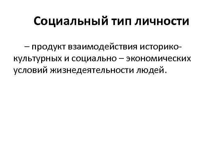 Социальный тип личности – продукт взаимодействия историкокультурных и социально – экономических условий жизнедеятельности людей.