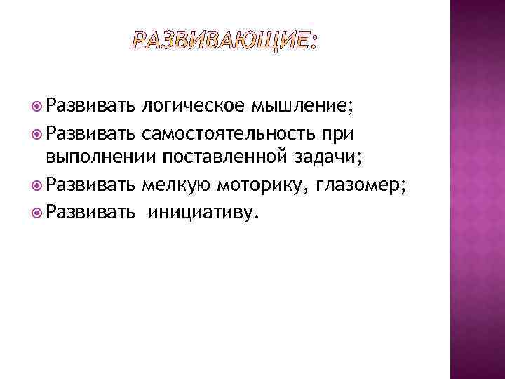  Развивать логическое мышление; Развивать самостоятельность при выполнении поставленной задачи; Развивать мелкую моторику, глазомер;
