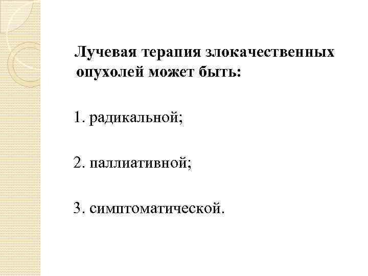 Лучевая терапия злокачественных опухолей может быть: 1. радикальной; 2. паллиативной; 3. симптоматической. 