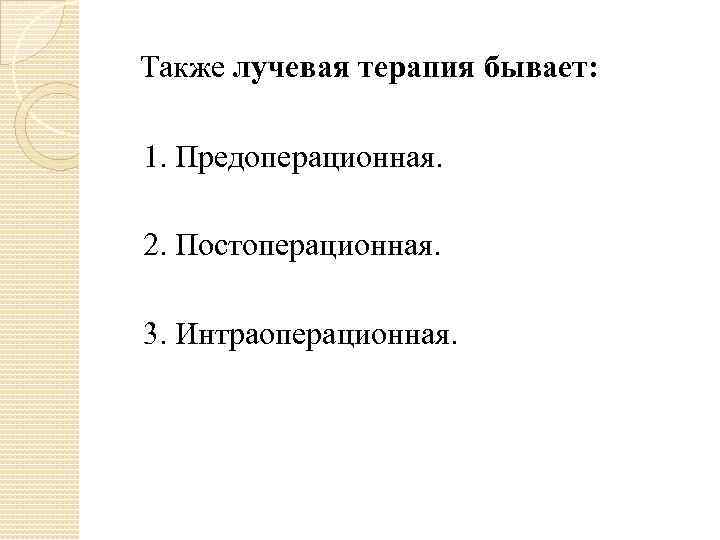 Также лучевая терапия бывает: 1. Предоперационная. 2. Постоперационная. 3. Интраоперационная. 