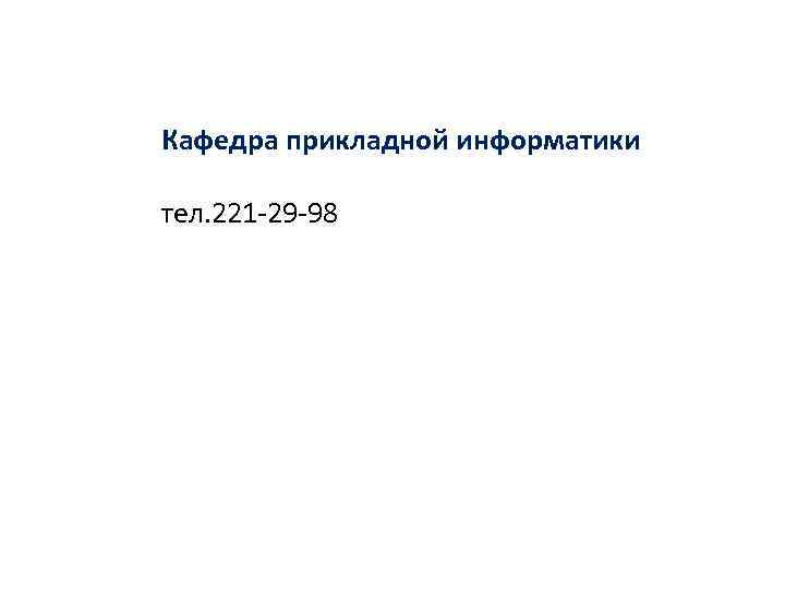 Кафедра прикладной информатики тел. 221 -29 -98 