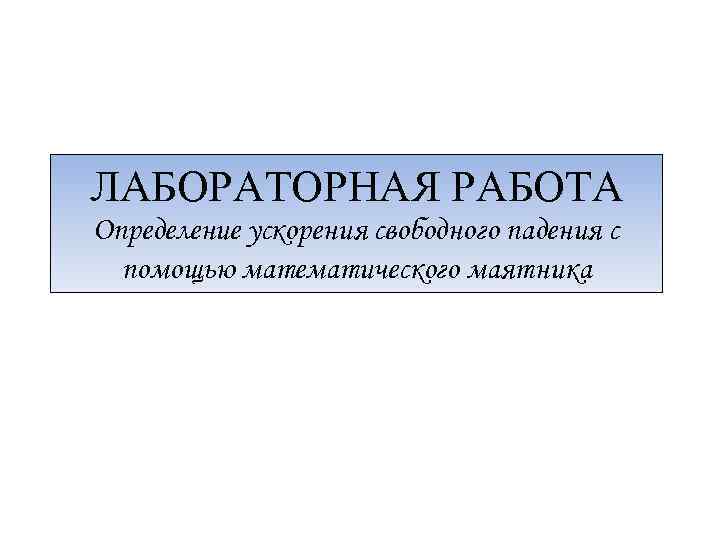 ЛАБОРАТОРНАЯ РАБОТА Определение ускорения свободного падения с помощью математического маятника 