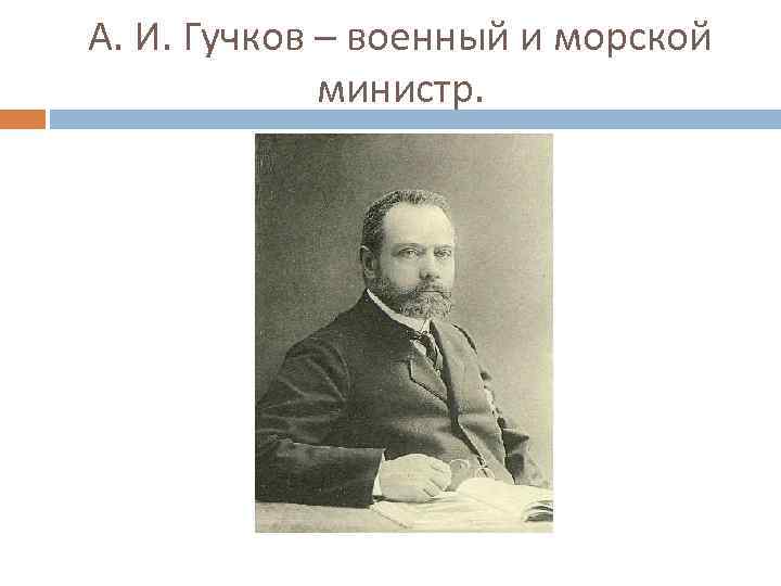 А. И. Гучков – военный и морской министр. 