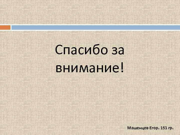 Спасибо за внимание! Машенцев Егор. 151 гр. 