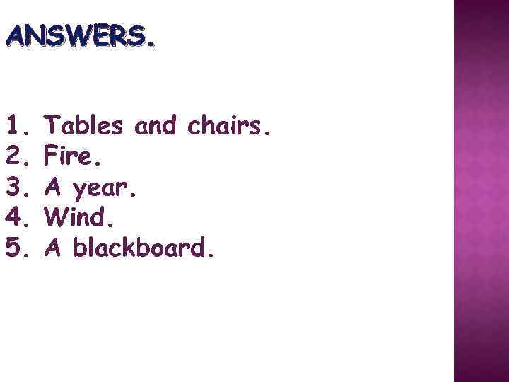 ANSWERS. 1. 2. 3. 4. 5. Tables and chairs. Fire. A year. Wind. A