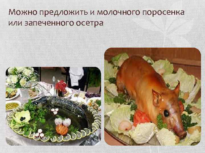 Можно предложить и молочного поросенка или запеченного осетра 