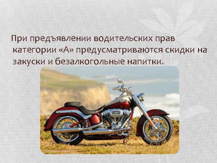 При предъявлении водительских прав категории «А» предусматриваются скидки на закуски и безалкогольные напитки. 