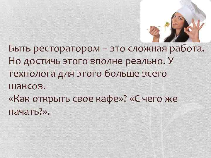 Быть ресторатором – это сложная работа. Но достичь этого вполне реально. У технолога для
