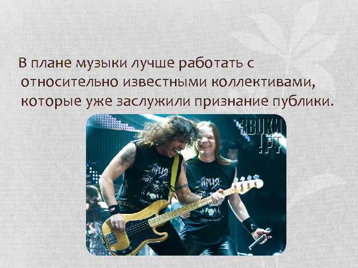В плане музыки лучше работать с относительно известными коллективами, которые уже заслужили признание публики.