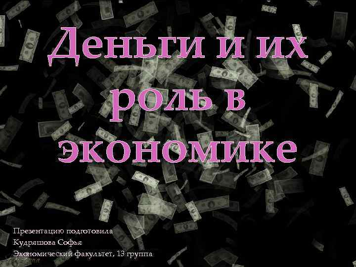 Деньги и их роль в { экономике Презентацию подготовила Кудряшова Софья Экономический факультет, 13