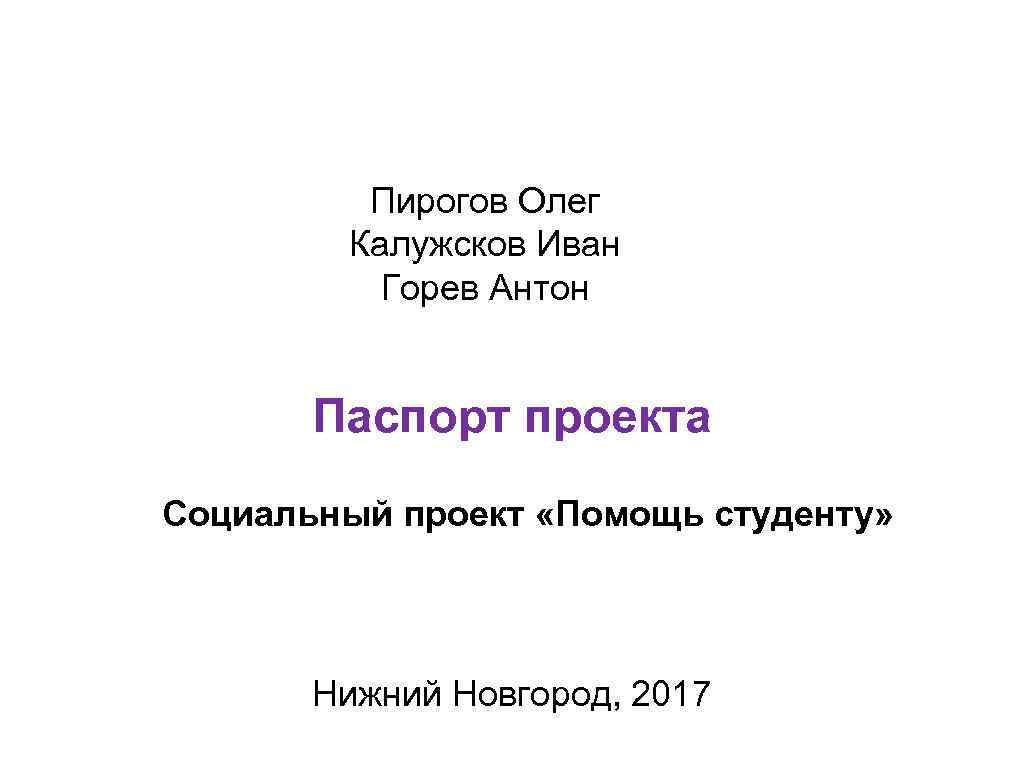 Пирогов Олег Калужсков Иван Горев Антон Паспорт проекта Социальный проект «Помощь студенту» Нижний Новгород,