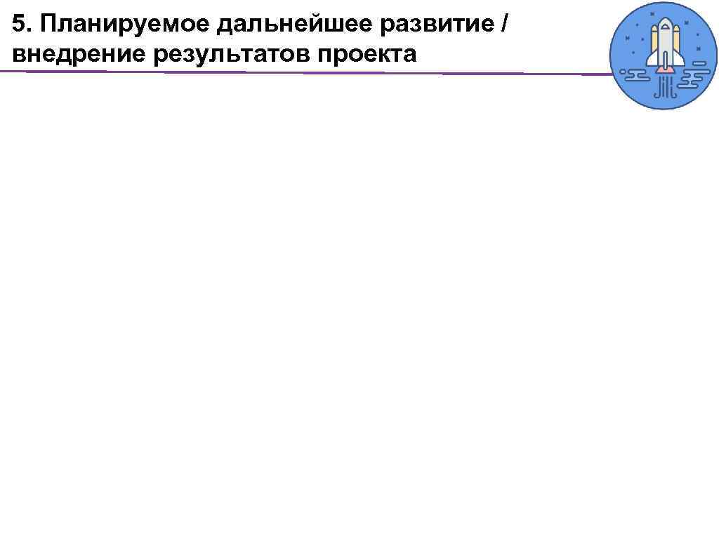 5. Планируемое дальнейшее развитие / внедрение результатов проекта 